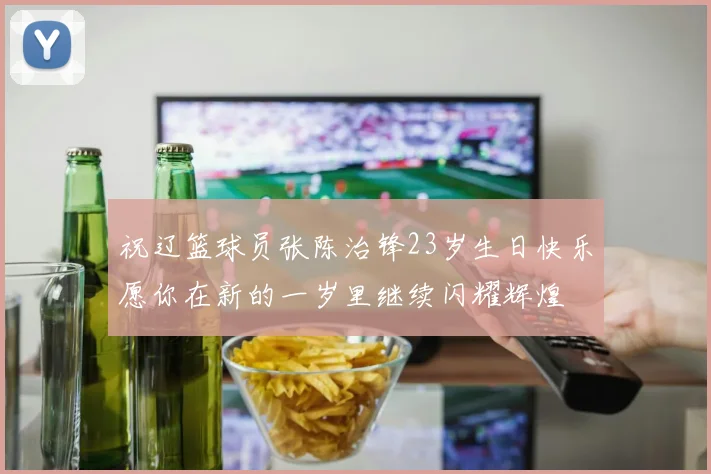 祝辽篮球员张陈治锋23岁生日快乐愿你在新的一岁里继续闪耀辉煌