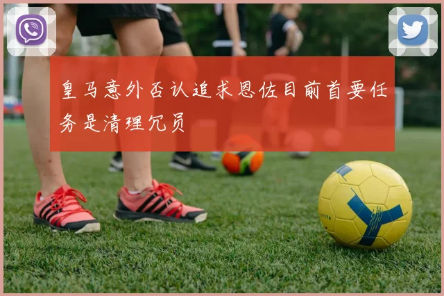 皇马意外否认追求恩佐目前首要任务是清理冗员