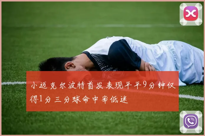 小迈克尔波特首发表现平平9分钟仅得1分三分球命中率低迷