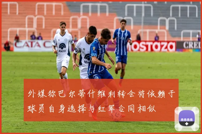 外媒称巴尔蒂什维利转会将依赖于球员自身选择与红军合同相似