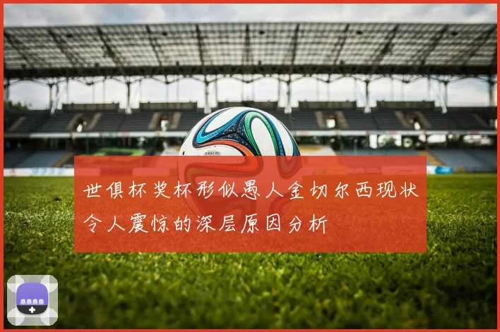 世俱杯奖杯形似愚人金切尔西现状令人震惊的深层原因分析