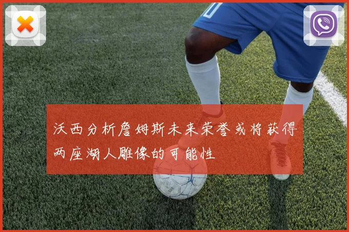 沃西分析詹姆斯未来荣誉或将获得两座湖人雕像的可能性