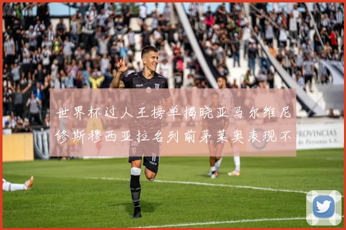 世界杯过人王榜单揭晓亚马尔维尼修斯穆西亚拉名列前茅莱奥表现不俗