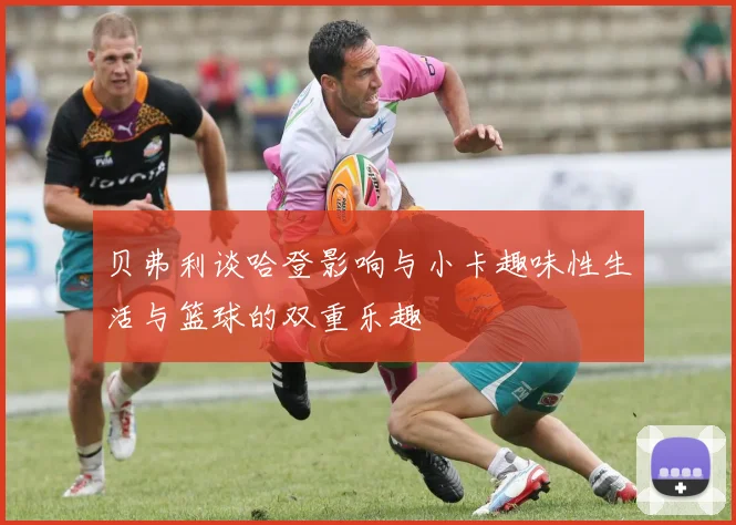 贝弗利谈哈登影响与小卡趣味性生活与篮球的双重乐趣