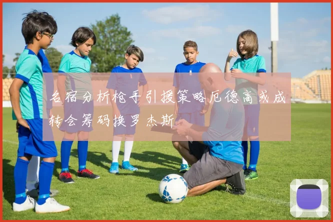 名宿分析枪手引援策略厄德高或成转会筹码换罗杰斯