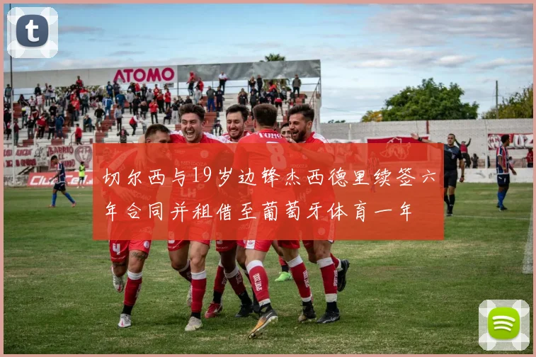 切尔西与19岁边锋杰西德里续签六年合同并租借至葡萄牙体育一年
