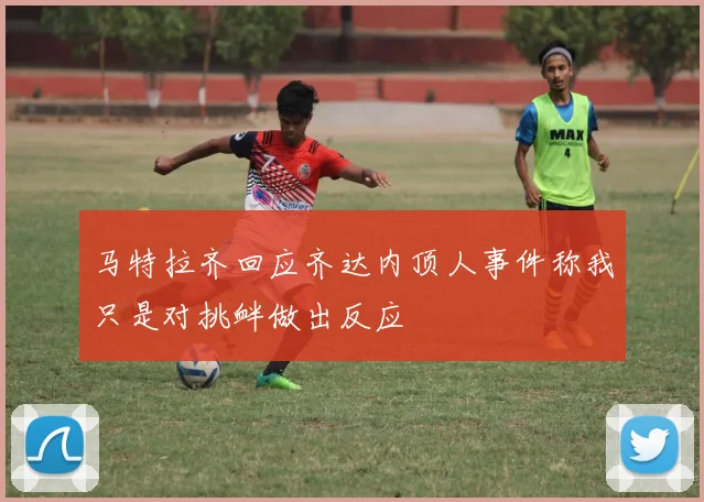 马特拉齐回应齐达内顶人事件称我只是对挑衅做出反应