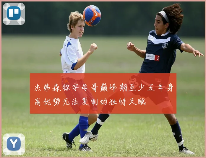 杰弗森称字母哥巅峰期至少五年身高优势无法复制的独特天赋