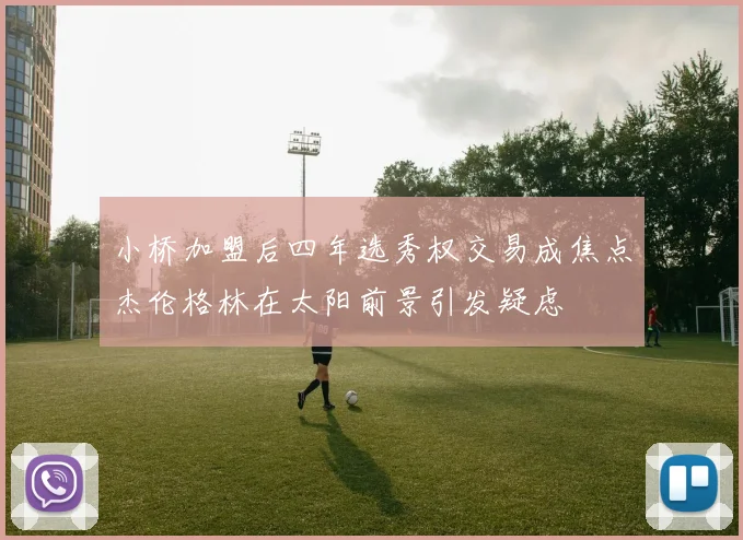 小桥加盟后四年选秀权交易成焦点杰伦格林在太阳前景引发疑虑