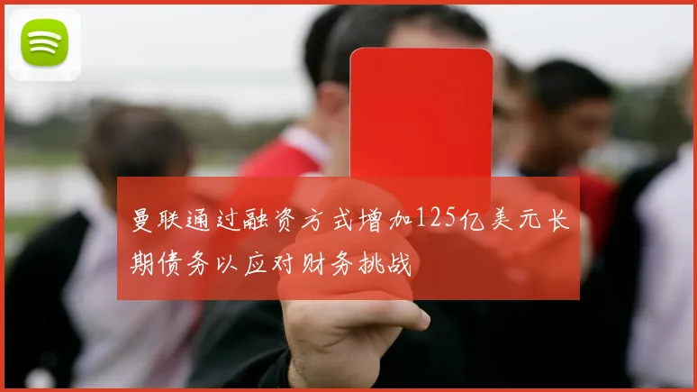 曼联通过融资方式增加125亿美元长期债务以应对财务挑战