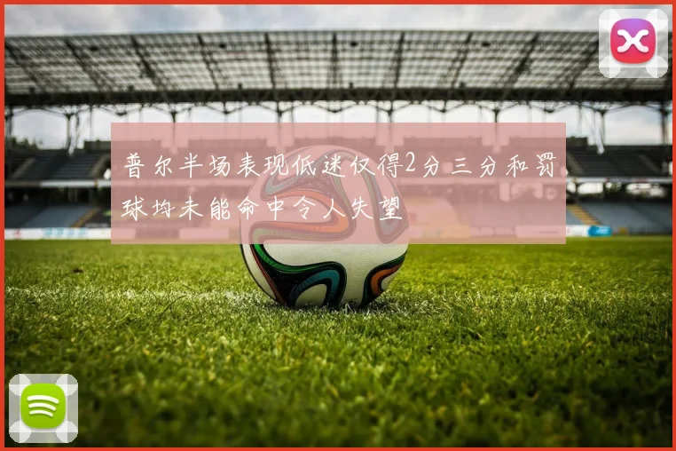 普尔半场表现低迷仅得2分三分和罚球均未能命中令人失望