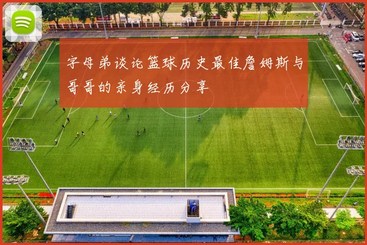 字母弟谈论篮球历史最佳詹姆斯与哥哥的亲身经历分享