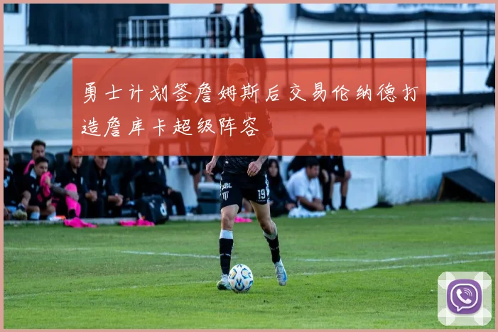 勇士计划签詹姆斯后交易伦纳德打造詹库卡超级阵容