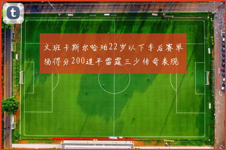 文班卡斯尔哈珀22岁以下季后赛单场得分200追平雷霆三少传奇表现