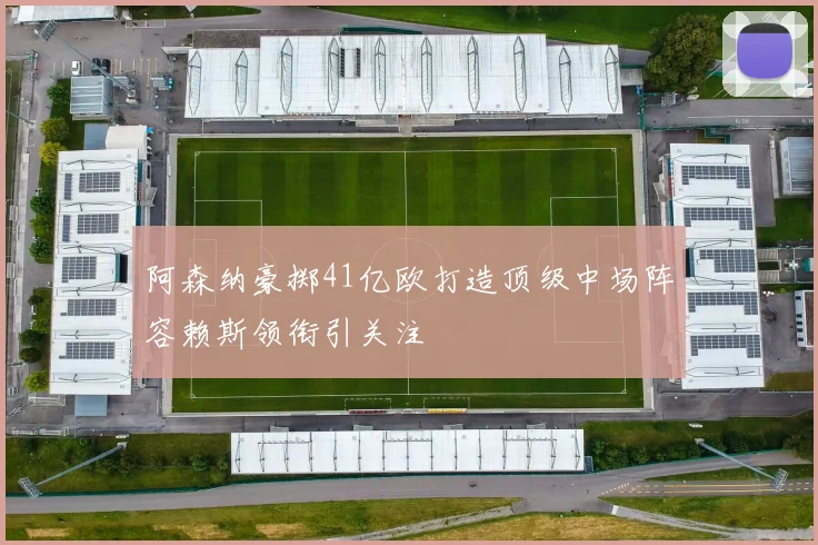 阿森纳豪掷41亿欧打造顶级中场阵容赖斯领衔引关注