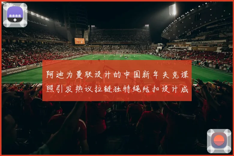阿迪为曼联设计的中国新年夹克谍照引发热议拉链独特绳结扣设计成亮点