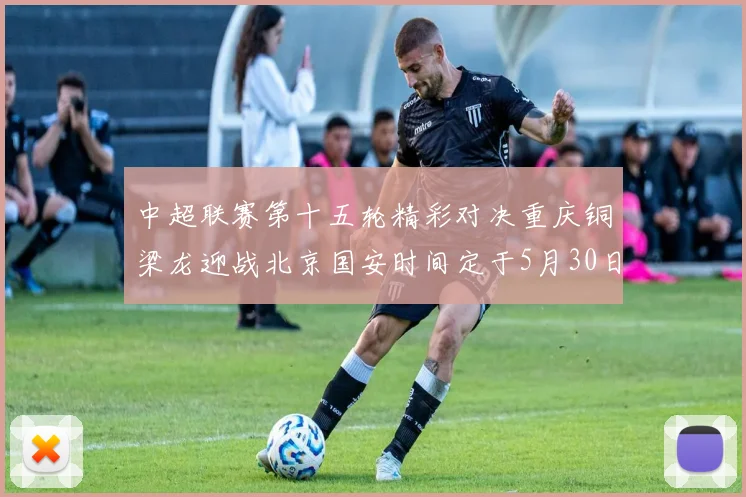 中超联赛第十五轮精彩对决重庆铜梁龙迎战北京国安时间定于5月30日20点
