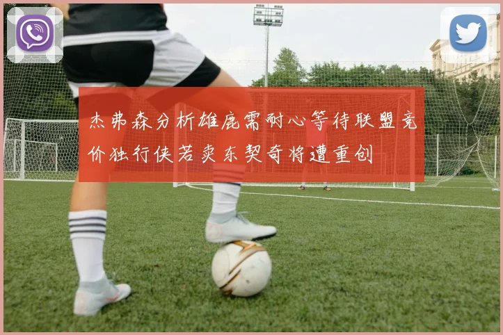 杰弗森分析雄鹿需耐心等待联盟竞价独行侠若卖东契奇将遭重创