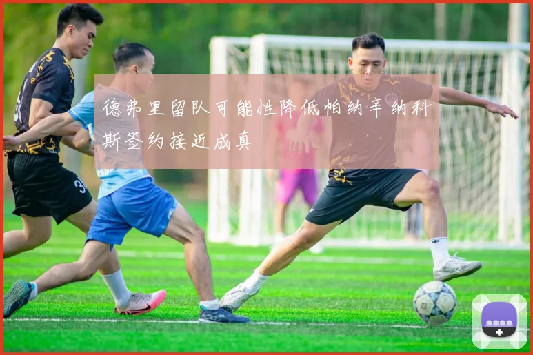 德弗里留队可能性降低帕纳辛纳科斯签约接近成真