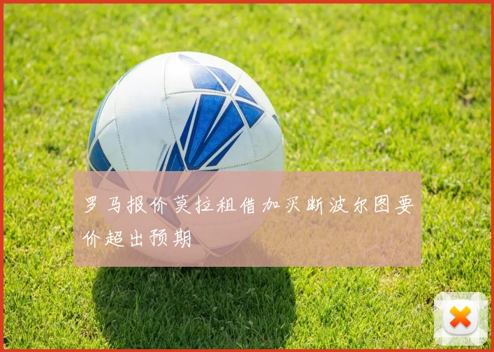 罗马报价莫拉租借加买断波尔图要价超出预期
