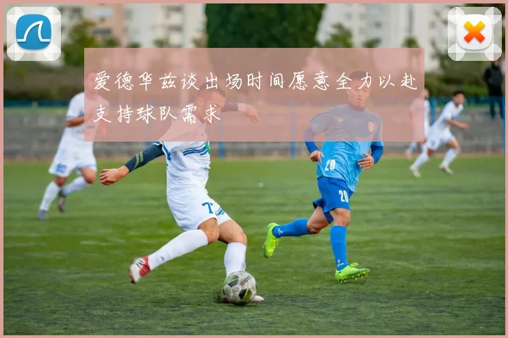 爱德华兹谈出场时间愿意全力以赴支持球队需求