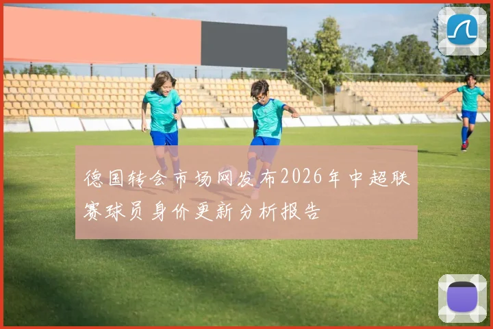 德国转会市场网发布2026年中超联赛球员身价更新分析报告
