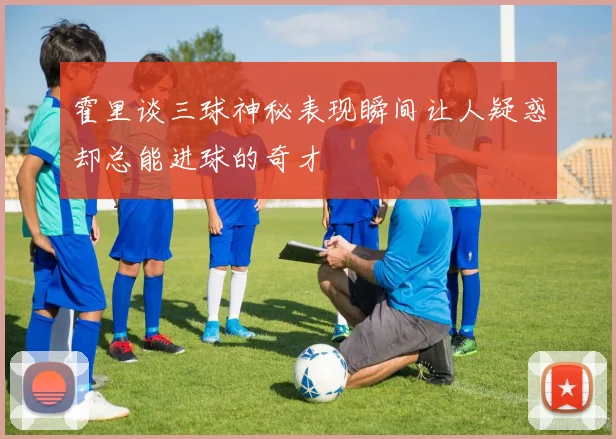霍里谈三球神秘表现瞬间让人疑惑却总能进球的奇才