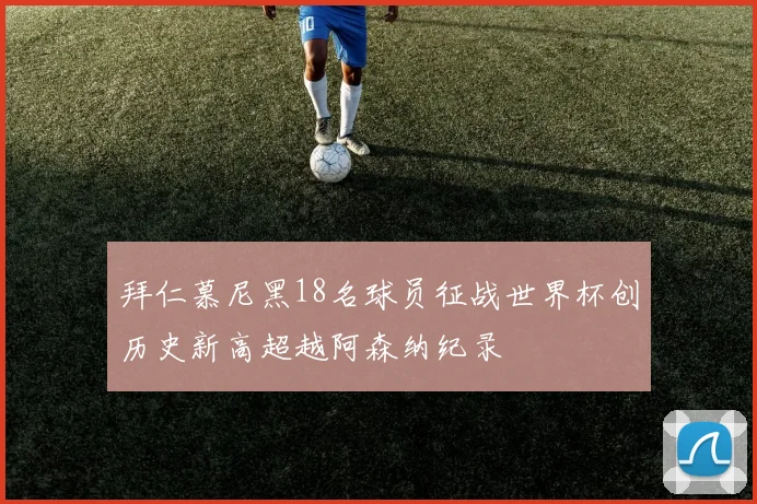 拜仁慕尼黑18名球员征战世界杯创历史新高超越阿森纳纪录