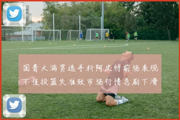 国青大满贯选手科阿皮特前场表现不佳投篮失准致市场行情急剧下滑