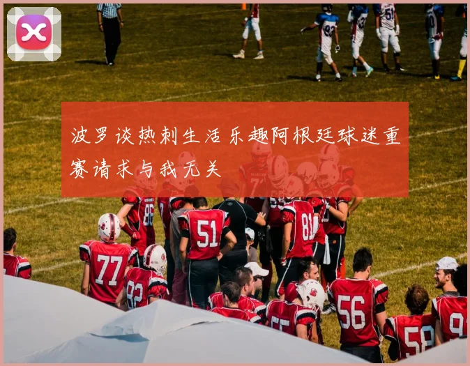 波罗谈热刺生活乐趣阿根廷球迷重赛请求与我无关