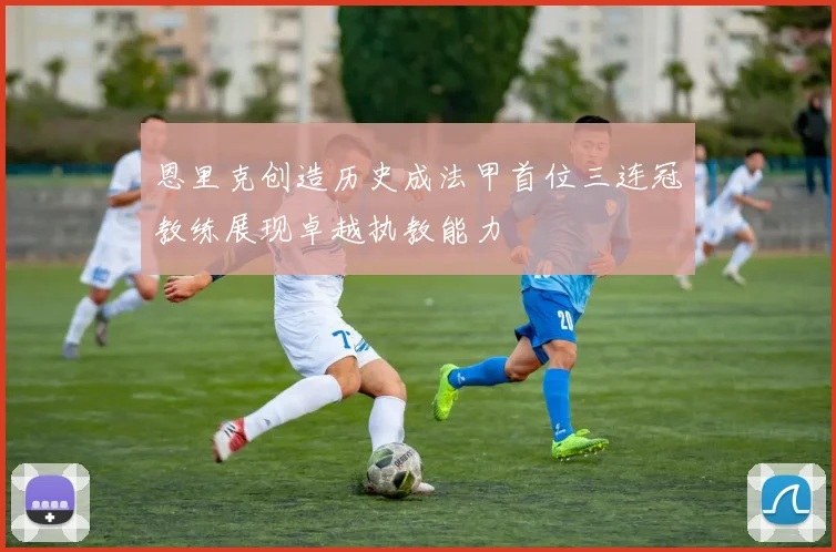 恩里克创造历史成法甲首位三连冠教练展现卓越执教能力