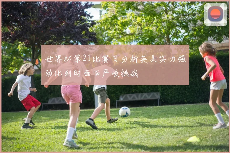 世界杯第21比赛日分析英美实力强劲比利时面临严峻挑战