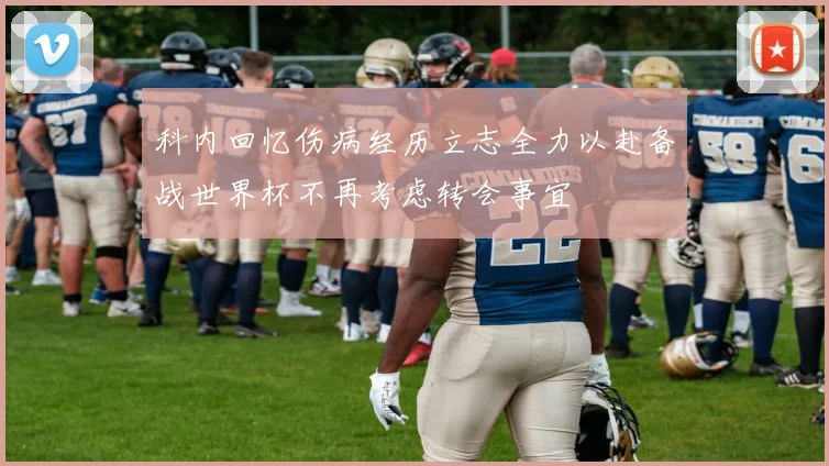 科内回忆伤病经历立志全力以赴备战世界杯不再考虑转会事宜